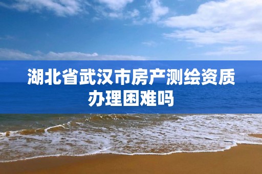 湖北省武汉市房产测绘资质办理困难吗