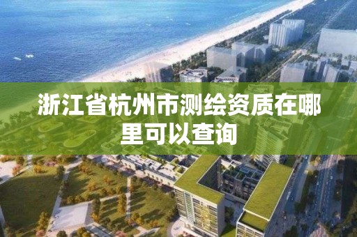 浙江省杭州市测绘资质在哪里可以查询