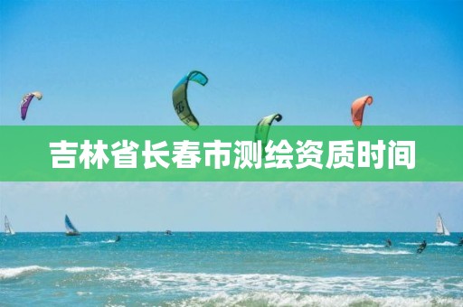 吉林省长春市测绘资质时间