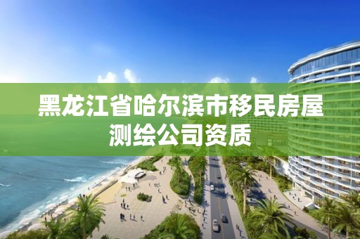 黑龙江省哈尔滨市移民房屋测绘公司资质