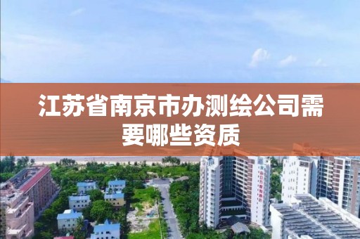 江苏省南京市办测绘公司需要哪些资质