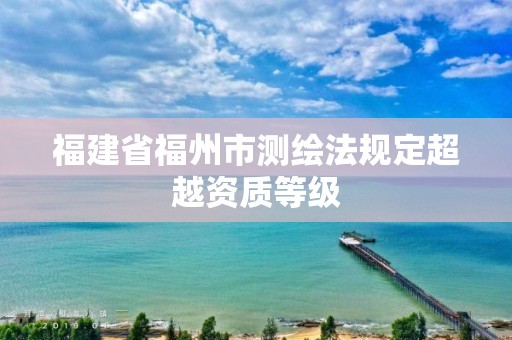 福建省福州市测绘法规定超越资质等级