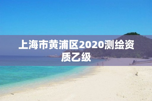 上海市黄浦区2020测绘资质乙级