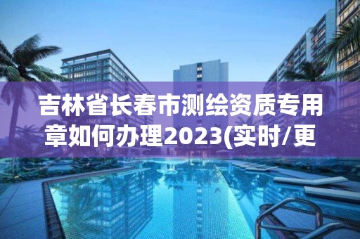 吉林省长春市测绘资质专用章如何办理2023(实时/更新中)