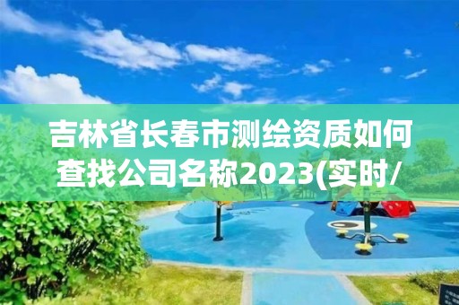 吉林省长春市测绘资质如何查找公司名称2023(实时/更新中)