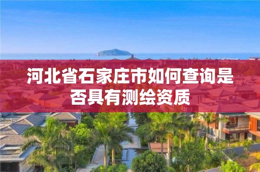 河北省石家庄市如何查询是否具有测绘资质