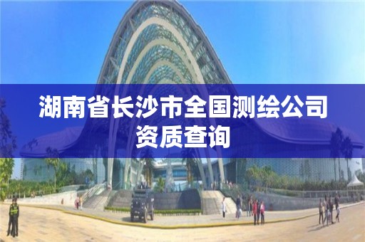 湖南省长沙市全国测绘公司资质查询