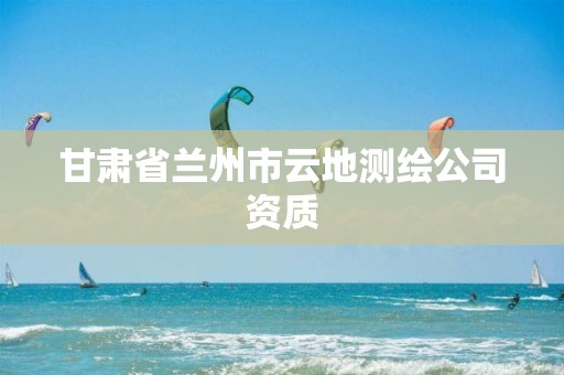 甘肃省兰州市云地测绘公司资质