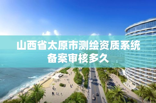 山西省太原市测绘资质系统备案审核多久