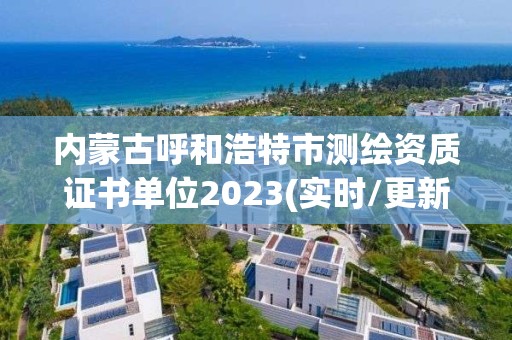 内蒙古呼和浩特市测绘资质证书单位2023(实时/更新中)