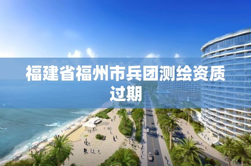 福建省福州市兵团测绘资质过期