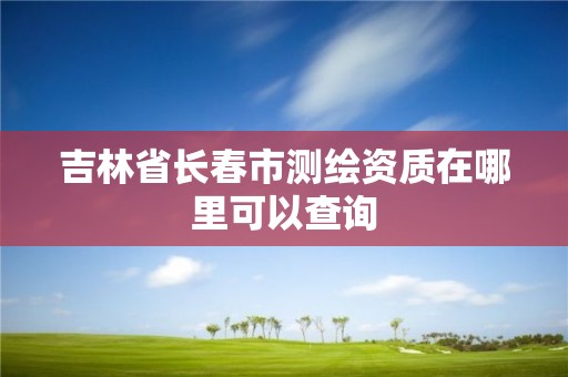 吉林省长春市测绘资质在哪里可以查询