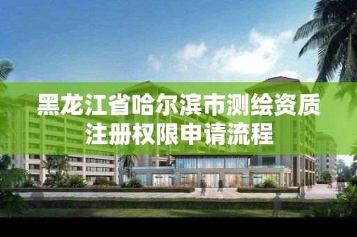 黑龙江省哈尔滨市测绘资质注册权限申请流程