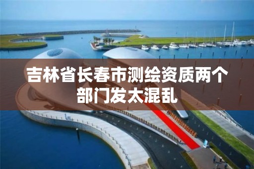 吉林省长春市测绘资质两个部门发太混乱