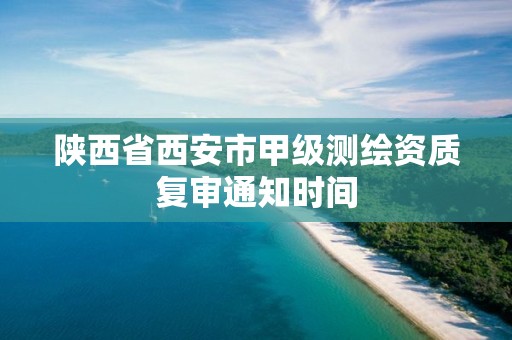 陕西省西安市甲级测绘资质复审通知时间