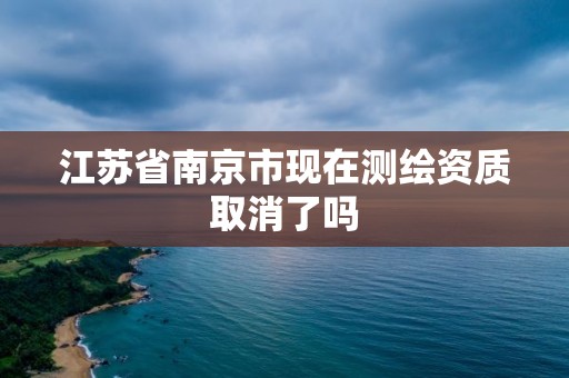 江苏省南京市现在测绘资质取消了吗