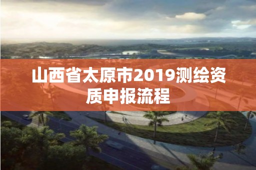 山西省太原市2019测绘资质申报流程