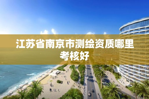 江苏省南京市测绘资质哪里考核好