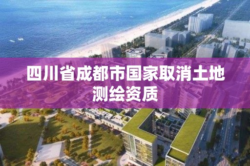 四川省成都市国家取消土地测绘资质