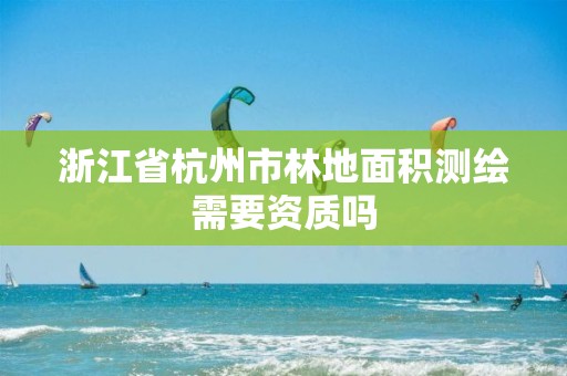 浙江省杭州市林地面积测绘需要资质吗