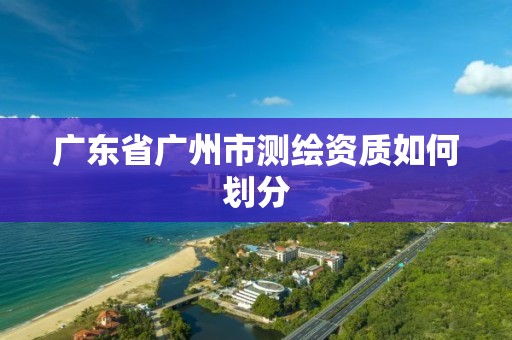 广东省广州市测绘资质如何划分