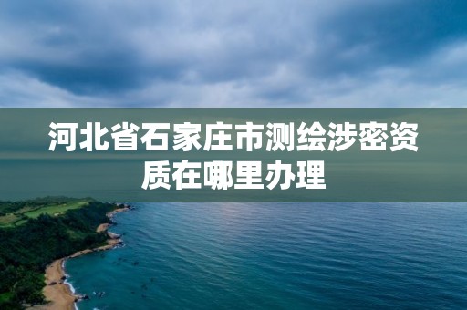 河北省石家庄市测绘涉密资质在哪里办理