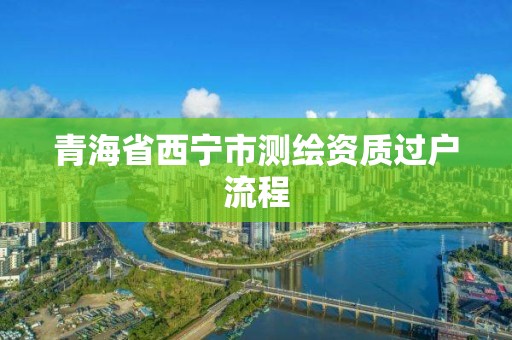 青海省西宁市测绘资质过户流程