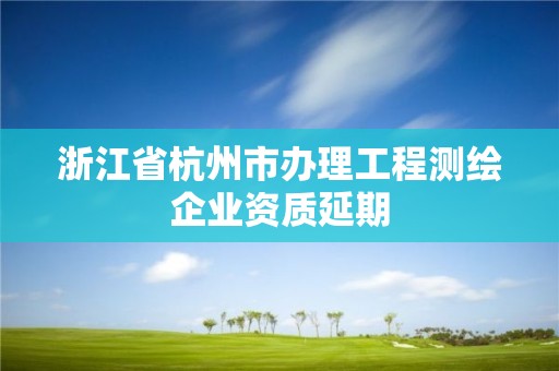 浙江省杭州市办理工程测绘企业资质延期