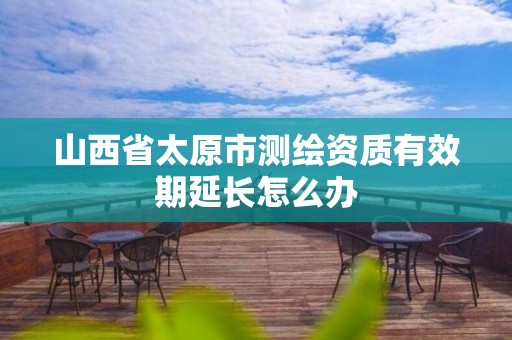 山西省太原市测绘资质有效期延长怎么办