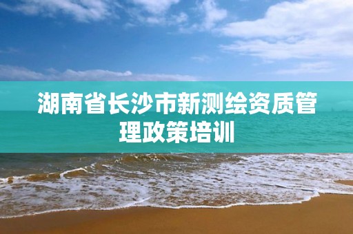 湖南省长沙市新测绘资质管理政策培训