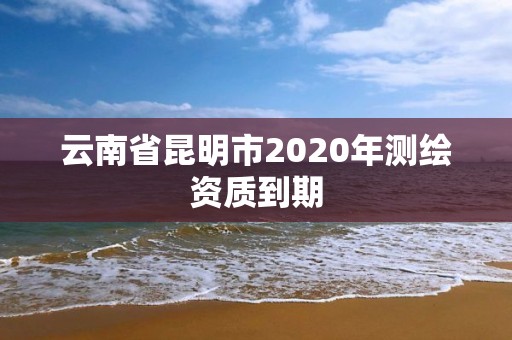 云南省昆明市2020年测绘资质到期