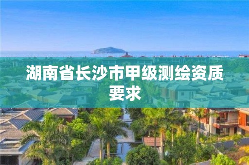 湖南省长沙市甲级测绘资质要求