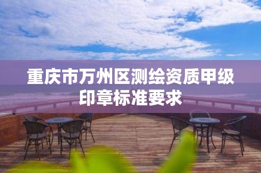 重庆市万州区测绘资质甲级印章标准要求