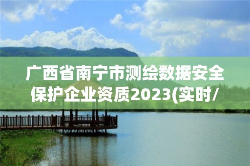 广西省南宁市测绘数据安全保护企业资质2023(实时/更新中)