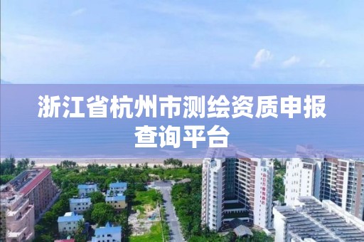 浙江省杭州市测绘资质申报查询平台