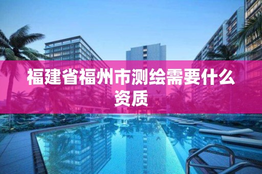 福建省福州市测绘需要什么资质