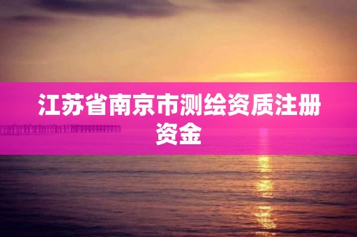 江苏省南京市测绘资质注册资金