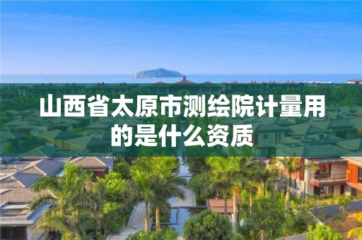 山西省太原市测绘院计量用的是什么资质