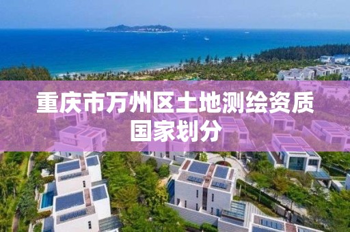 重庆市万州区土地测绘资质国家划分