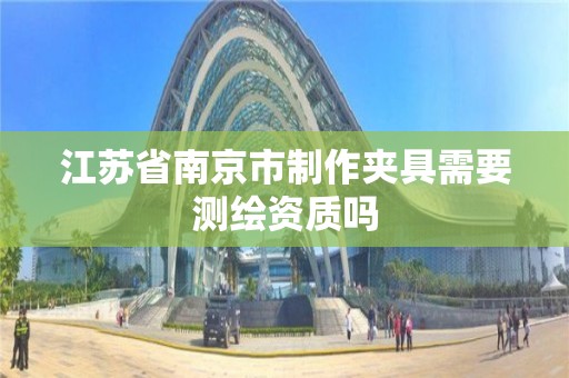 江苏省南京市制作夹具需要测绘资质吗