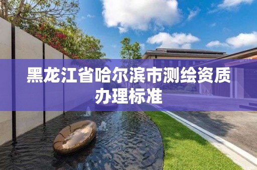 黑龙江省哈尔滨市测绘资质办理标准