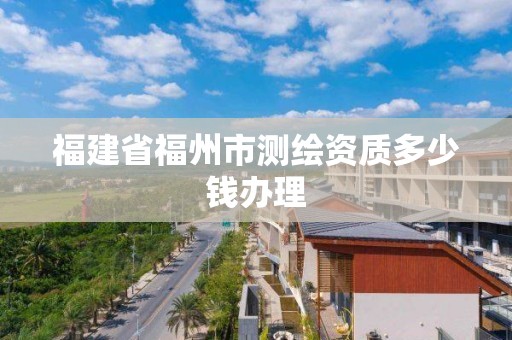 福建省福州市测绘资质多少钱办理