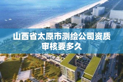 山西省太原市测绘公司资质审核要多久