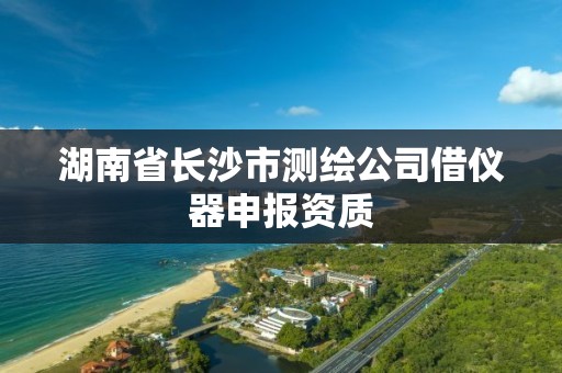 湖南省长沙市测绘公司借仪器申报资质