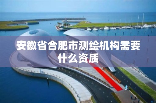 安徽省合肥市测绘机构需要什么资质