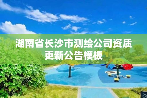 湖南省长沙市测绘公司资质更新公告模板