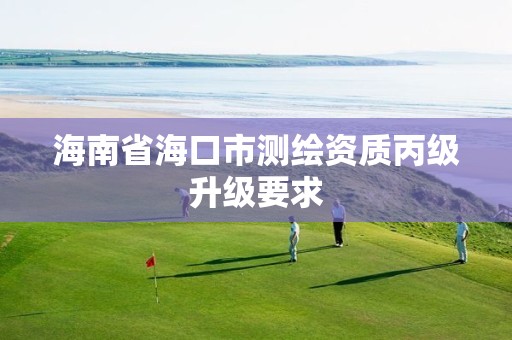 海南省海口市测绘资质丙级升级要求