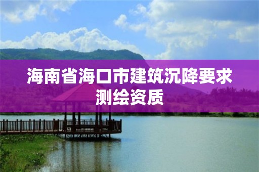 海南省海口市建筑沉降要求测绘资质