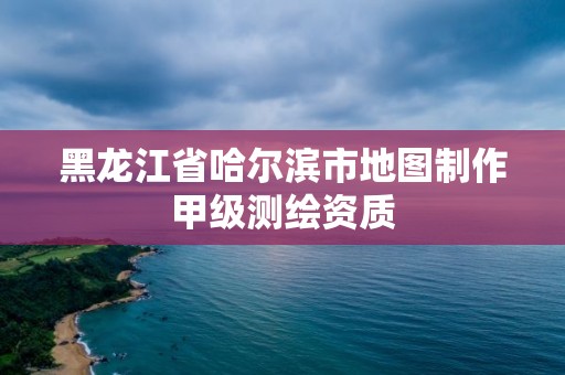 黑龙江省哈尔滨市地图制作甲级测绘资质