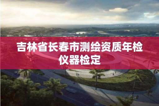 吉林省长春市测绘资质年检仪器检定